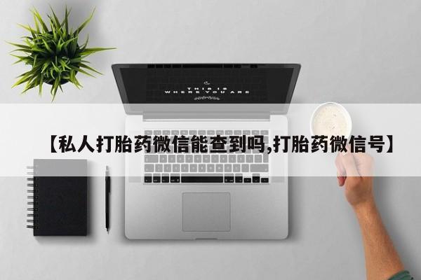 堕胎药叫什么名字微信怎么购买【私人打胎药微信能查到吗,打胎药微信号】