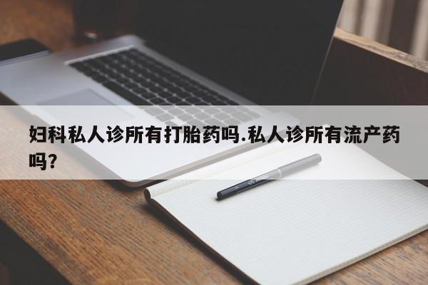 堕胎药叫什么名字微信怎么购买妇科私人诊所有打胎药吗.私人诊所有流产药吗？