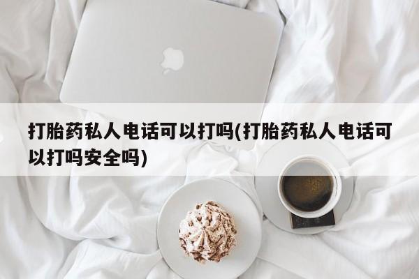 堕胎药叫什么名字微信怎么购买打胎药私人电话可以打吗(打胎药私人电话可以打吗安全吗)