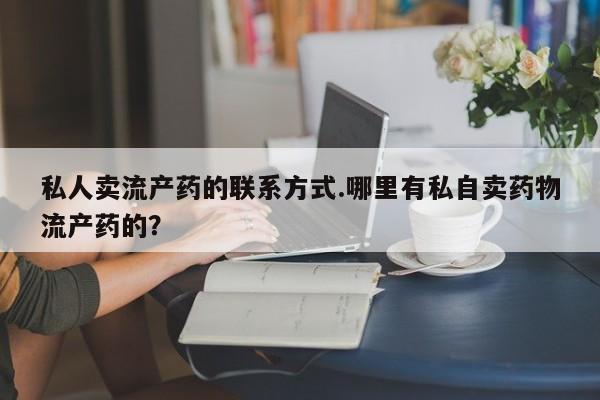 堕胎药叫什么名字微信怎么购买私人卖流产药的联系方式.哪里有私自卖药物流产药的？