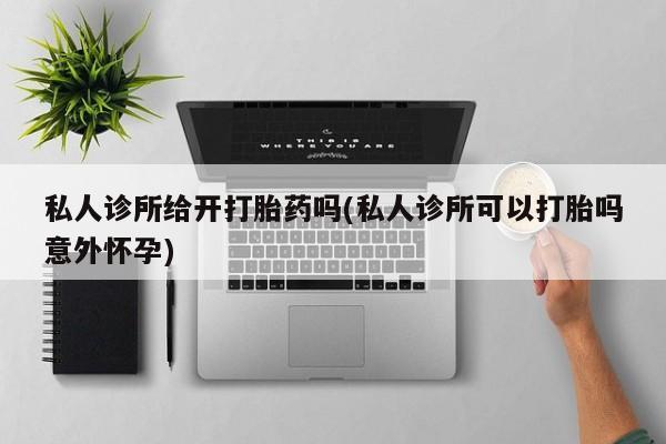 堕胎药叫什么名字微信怎么购买私人诊所给开打胎药吗(私人诊所可以打胎吗意外怀孕)