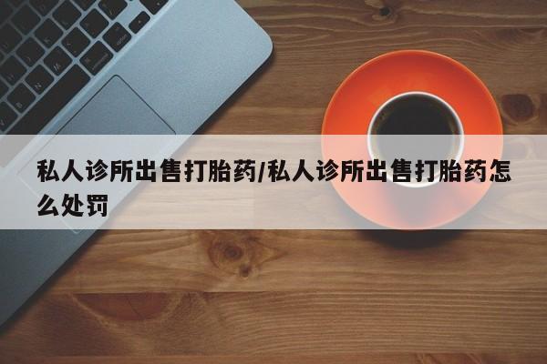 堕胎药叫什么名字微信怎么购买私人诊所出售打胎药/私人诊所出售打胎药怎么处罚