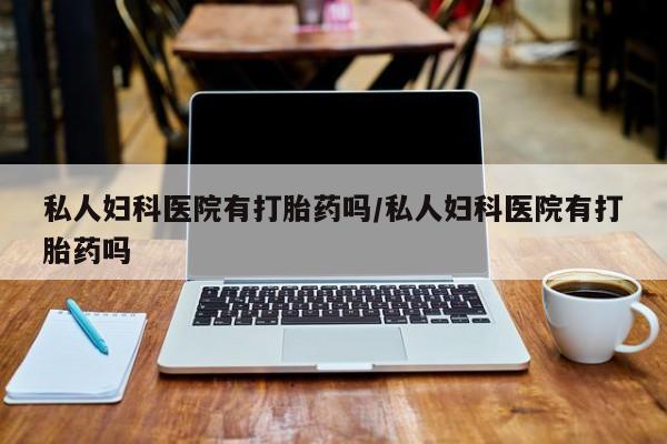 堕胎药叫什么名字微信怎么购买私人妇科医院有打胎药吗/私人妇科医院有打胎药吗