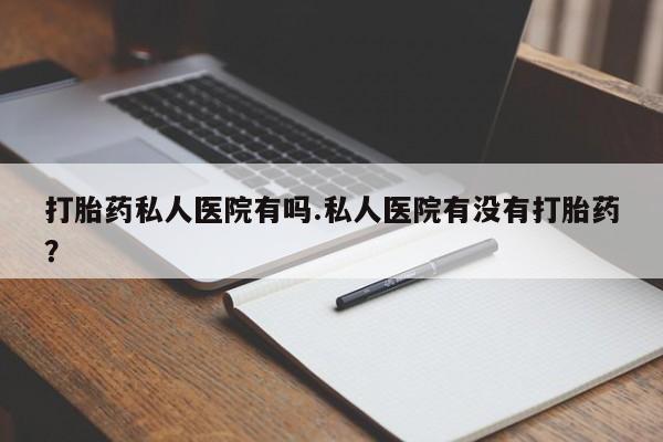 堕胎药叫什么名字微信怎么购买打胎药私人医院有吗.私人医院有没有打胎药？