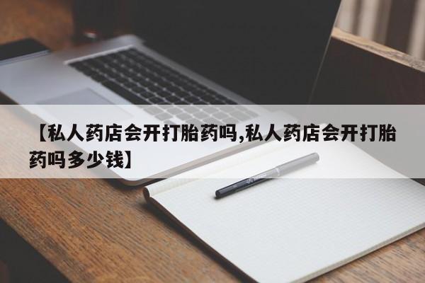堕胎药叫什么名字微信怎么购买【私人药店会开打胎药吗,私人药店会开打胎药吗多少钱】