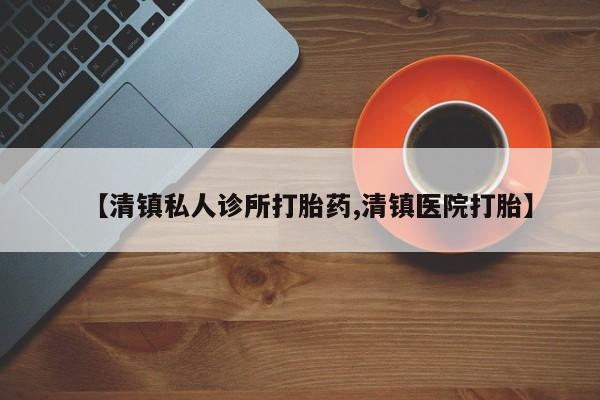 堕胎药叫什么名字微信怎么购买【清镇私人诊所打胎药,清镇医院打胎】