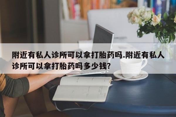 堕胎药叫什么名字微信怎么购买附近有私人诊所可以拿打胎药吗.附近有私人诊所可以拿打胎药吗多少钱？