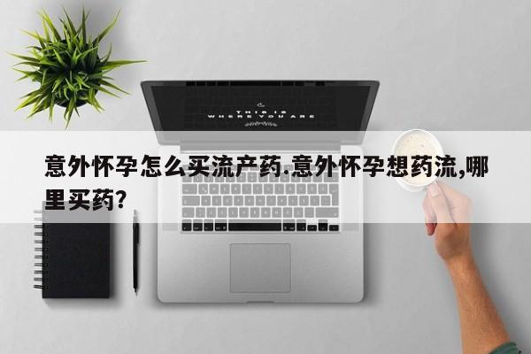 堕胎药叫什么名字微信怎么购买意外怀孕怎么买流产药.意外怀孕想药流,哪里买药？