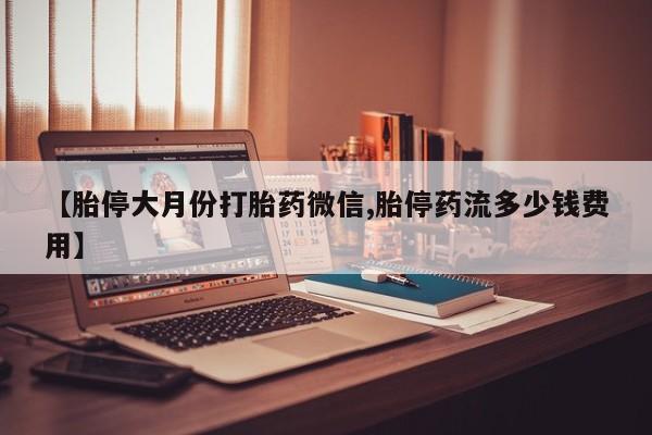 堕胎药叫什么名字微信怎么购买【胎停大月份打胎药微信,胎停药流多少钱费用】