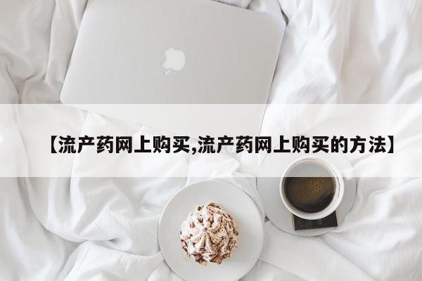 堕胎药叫什么名字微信怎么购买【流产药网上购买,流产药网上购买的方法】