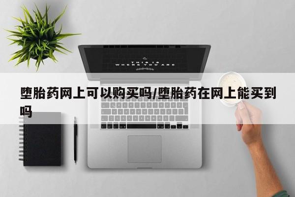 堕胎药叫什么名字微信怎么购买堕胎药网上可以购买吗/堕胎药在网上能买到吗