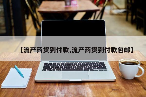 堕胎药叫什么名字微信怎么购买【流产药货到付款,流产药货到付款包邮】