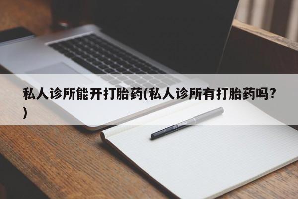 堕胎药叫什么名字微信怎么购买私人诊所能开打胎药(私人诊所有打胎药吗?)