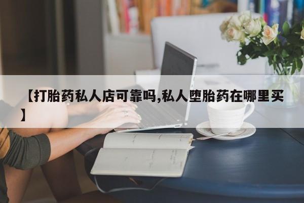 堕胎药叫什么名字微信怎么购买【打胎药私人店可靠吗,私人堕胎药在哪里买】