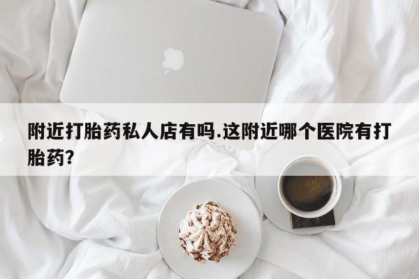 堕胎药叫什么名字微信怎么购买附近打胎药私人店有吗.这附近哪个医院有打胎药？