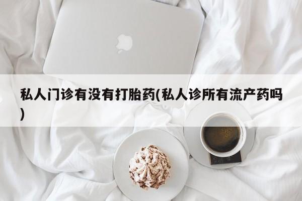 堕胎药叫什么名字微信怎么购买私人门诊有没有打胎药(私人诊所有流产药吗)