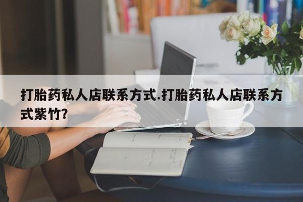 堕胎药叫什么名字微信怎么购买打胎药私人店联系方式.打胎药私人店联系方式紫竹？