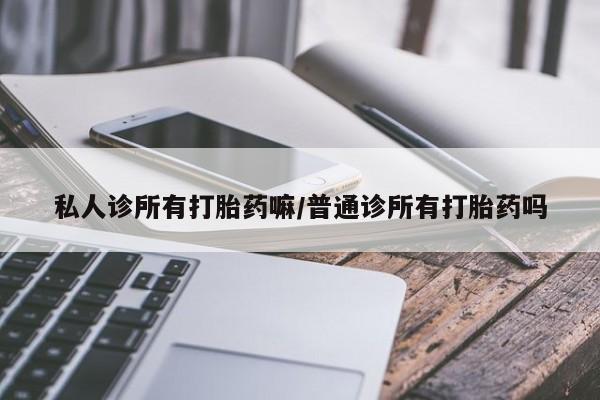 堕胎药叫什么名字微信怎么购买私人诊所有打胎药嘛/普通诊所有打胎药吗