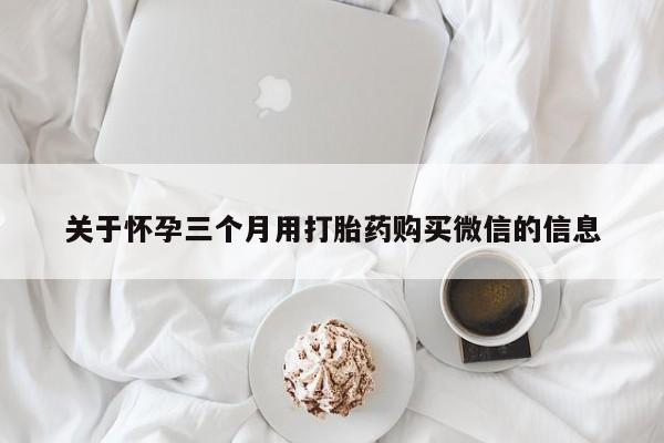 堕胎药叫什么名字微信怎么购买关于怀孕三个月用打胎药购买微信的信息