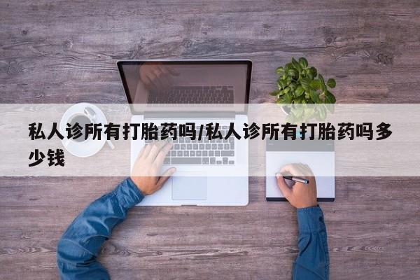 堕胎药叫什么名字微信怎么购买私人诊所有打胎药吗/私人诊所有打胎药吗多少钱
