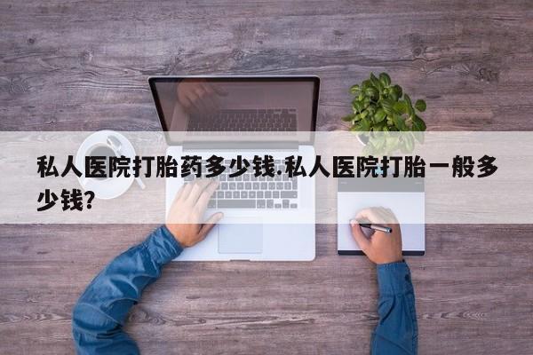 堕胎药叫什么名字微信怎么购买私人医院打胎药多少钱.私人医院打胎一般多少钱？