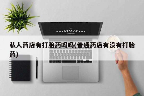 堕胎药叫什么名字微信怎么购买私人药店有打胎药吗吗(普通药店有没有打胎药)