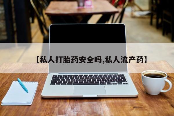 堕胎药叫什么名字微信怎么购买【私人打胎药安全吗,私人流产药】