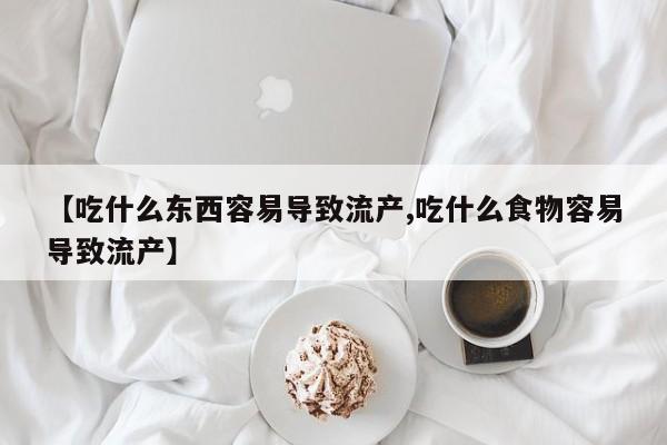 堕胎药叫什么名字微信怎么购买【吃什么东西容易导致流产,吃什么食物容易导致流产】