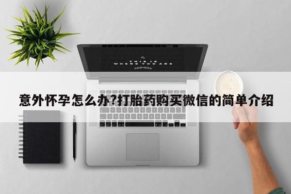 堕胎药叫什么名字微信怎么购买意外怀孕怎么办?打胎药购买微信的简单介绍