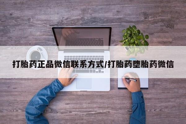 堕胎药叫什么名字微信怎么购买打胎药正品微信联系方式/打胎药堕胎药微信