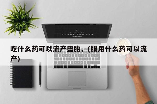 堕胎药叫什么名字微信怎么购买吃什么药可以流产堕胎、(服用什么药可以流产)