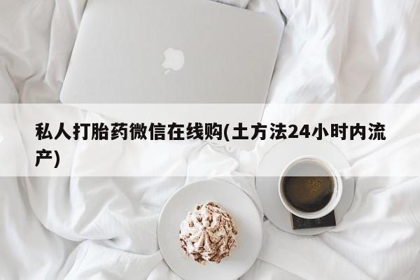 堕胎药叫什么名字微信怎么购买私人打胎药微信在线购(土方法24小时内流产)