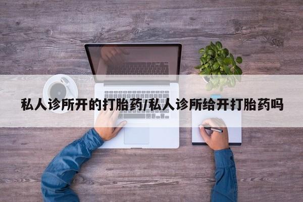 堕胎药叫什么名字微信怎么购买私人诊所开的打胎药/私人诊所给开打胎药吗