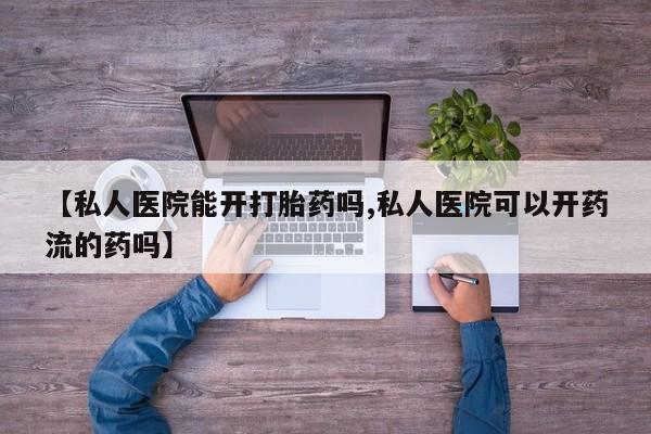 堕胎药叫什么名字微信怎么购买【私人医院能开打胎药吗,私人医院可以开药流的药吗】