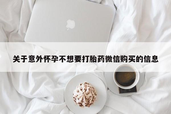 堕胎药叫什么名字微信怎么购买关于意外怀孕不想要打胎药微信购买的信息
