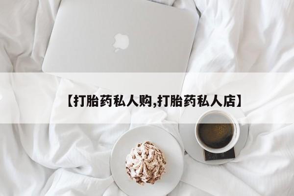 堕胎药叫什么名字微信怎么购买【打胎药私人购,打胎药私人店】