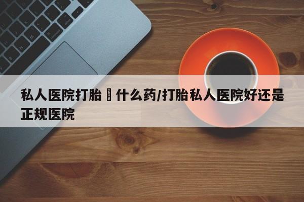 堕胎药叫什么名字微信怎么购买私人医院打胎給什么药/打胎私人医院好还是正规医院