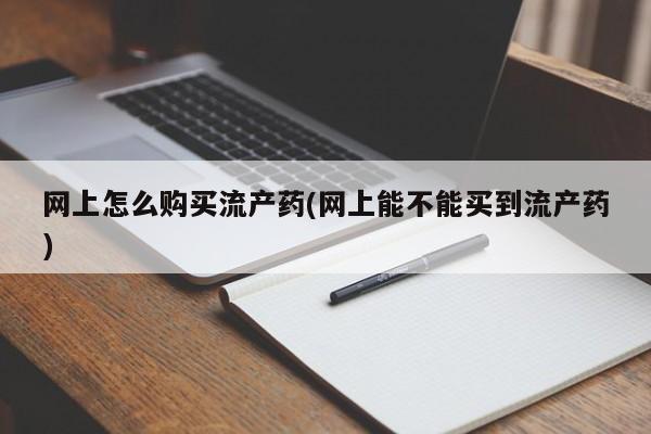 堕胎药叫什么名字微信怎么购买网上怎么购买流产药(网上能不能买到流产药)