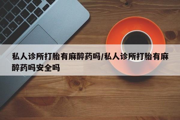 堕胎药叫什么名字微信怎么购买私人诊所打胎有麻醉药吗/私人诊所打胎有麻醉药吗安全吗