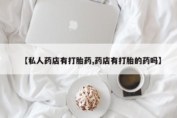 堕胎药叫什么名字微信怎么购买【私人药店有打胎药,药店有打胎的药吗】