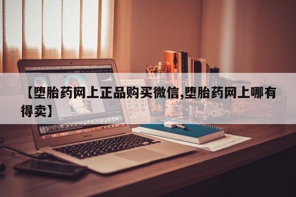 堕胎药叫什么名字微信怎么购买【堕胎药网上正品购买微信,堕胎药网上哪有得卖】