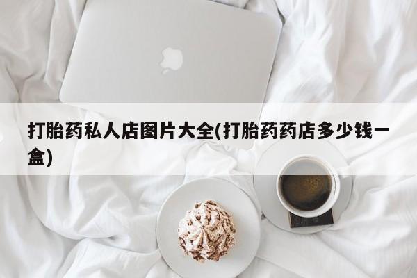堕胎药叫什么名字微信怎么购买打胎药私人店图片大全(打胎药药店多少钱一盒)