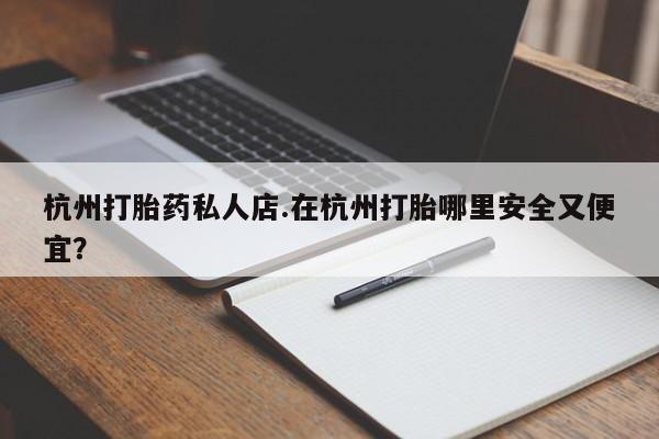 堕胎药叫什么名字微信怎么购买杭州打胎药私人店.在杭州打胎哪里安全又便宜？