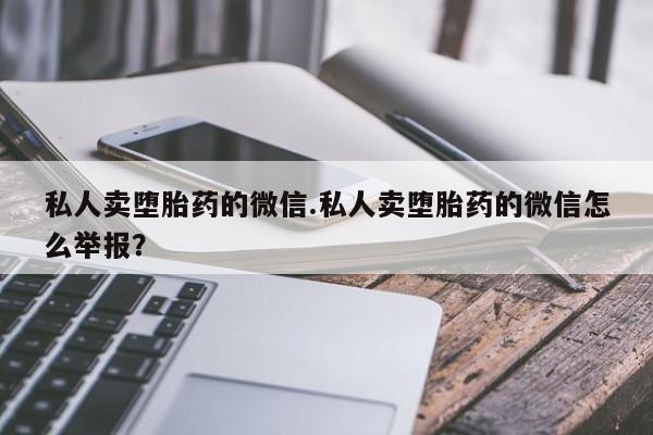堕胎药叫什么名字微信怎么购买私人卖堕胎药的微信.私人卖堕胎药的微信怎么举报？