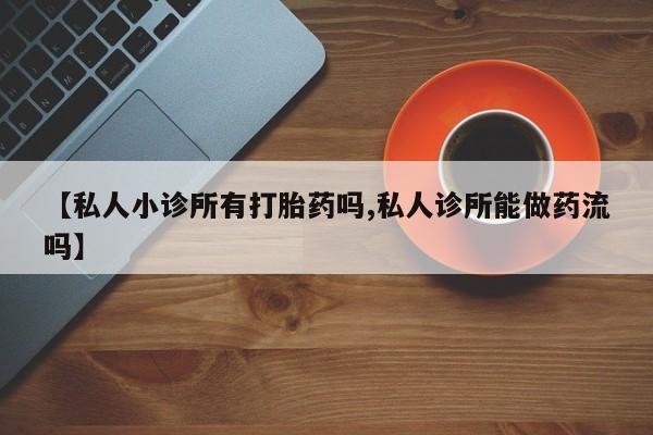 堕胎药叫什么名字微信怎么购买【私人小诊所有打胎药吗,私人诊所能做药流吗】